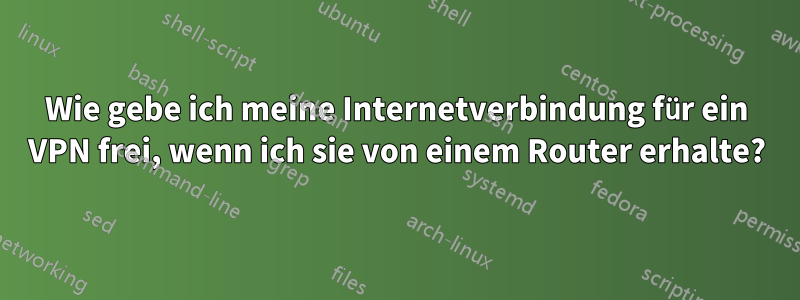 Wie gebe ich meine Internetverbindung für ein VPN frei, wenn ich sie von einem Router erhalte?