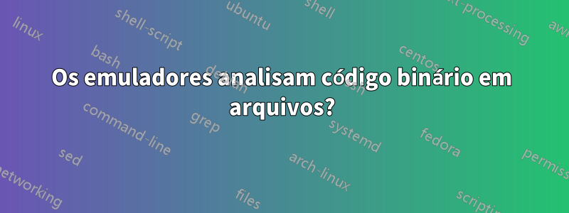 Os emuladores analisam código binário em arquivos?