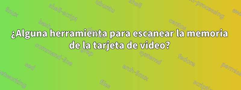 ¿Alguna herramienta para escanear la memoria de la tarjeta de video?