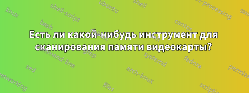 Есть ли какой-нибудь инструмент для сканирования памяти видеокарты?