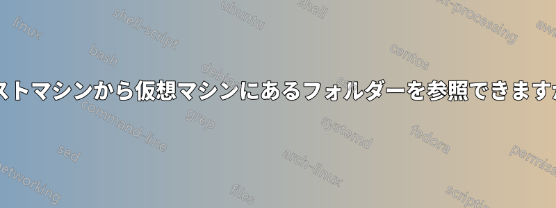 ホストマシンから仮想マシンにあるフォルダーを参照できますか?