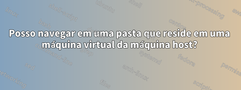 Posso navegar em uma pasta que reside em uma máquina virtual da máquina host?