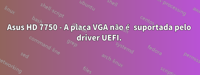 Asus HD 7750 - A placa VGA não é suportada pelo driver UEFI.