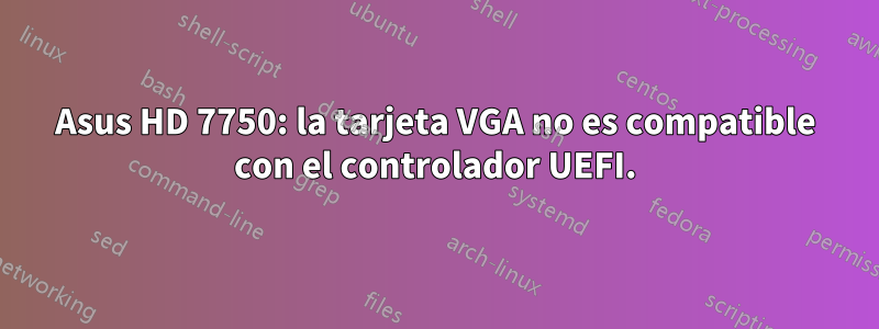 Asus HD 7750: la tarjeta VGA no es compatible con el controlador UEFI.