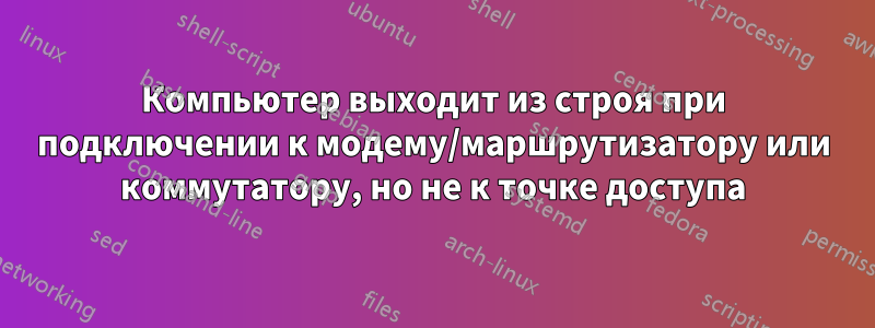 Компьютер выходит из строя при подключении к модему/маршрутизатору или коммутатору, но не к точке доступа