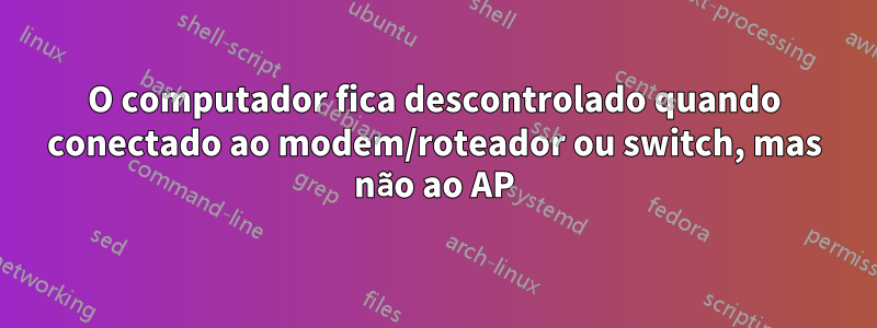 O computador fica descontrolado quando conectado ao modem/roteador ou switch, mas não ao AP