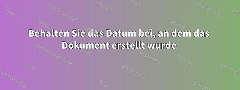 Behalten Sie das Datum bei, an dem das Dokument erstellt wurde
