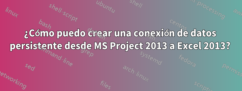¿Cómo puedo crear una conexión de datos persistente desde MS Project 2013 a Excel 2013?
