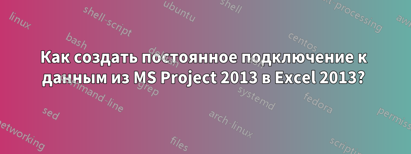 Как создать постоянное подключение к данным из MS Project 2013 в Excel 2013?