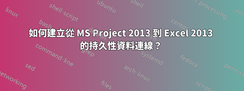 如何建立從 MS Project 2013 到 Excel 2013 的持久性資料連線？