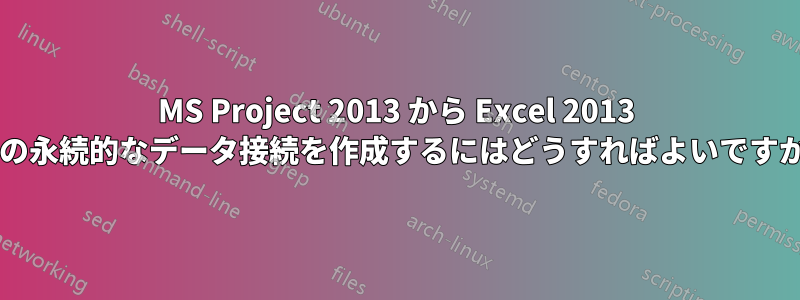 MS Project 2013 から Excel 2013 への永続的なデータ接続を作成するにはどうすればよいですか?