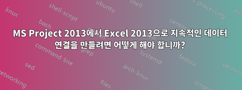 MS Project 2013에서 Excel 2013으로 지속적인 데이터 연결을 만들려면 어떻게 해야 합니까?