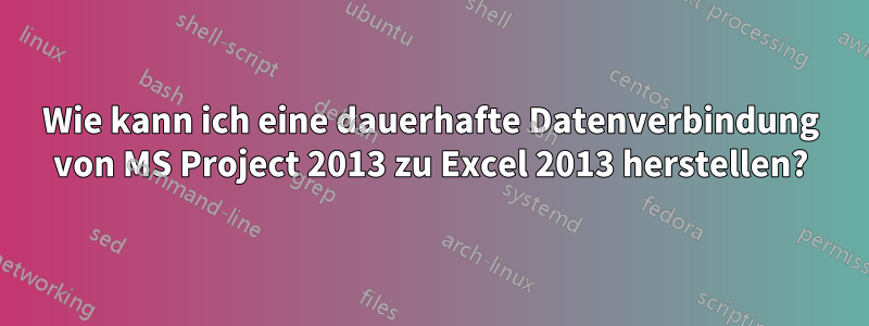Wie kann ich eine dauerhafte Datenverbindung von MS Project 2013 zu Excel 2013 herstellen?