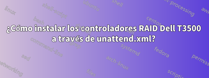 ¿Cómo instalar los controladores RAID Dell T3500 a través de unattend.xml?