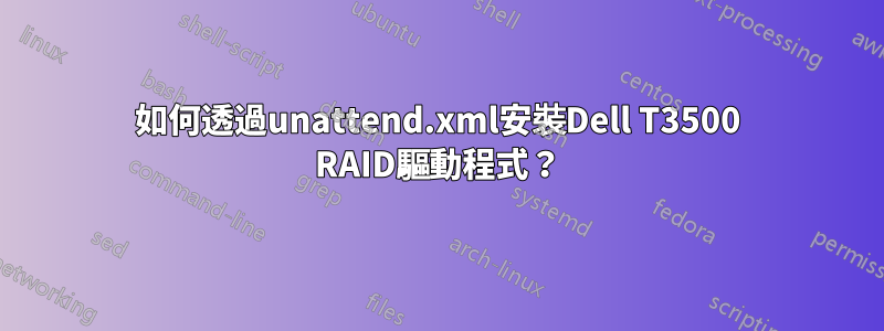 如何透過unattend.xml安裝Dell T3500 RAID驅動程式？