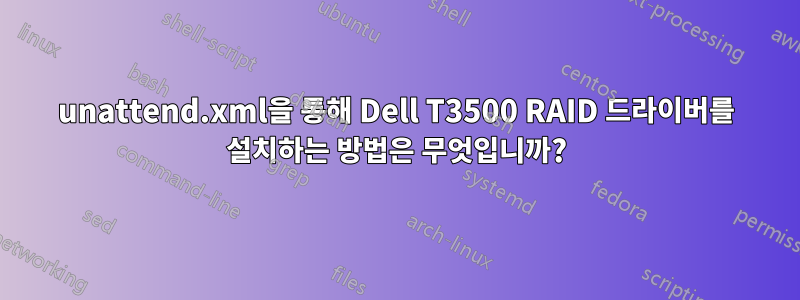 unattend.xml을 통해 Dell T3500 RAID 드라이버를 설치하는 방법은 무엇입니까?