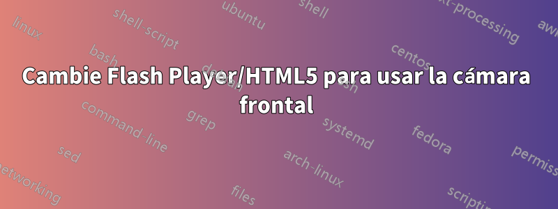 Cambie Flash Player/HTML5 para usar la cámara frontal