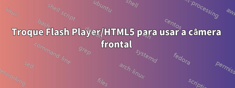 Troque Flash Player/HTML5 para usar a câmera frontal
