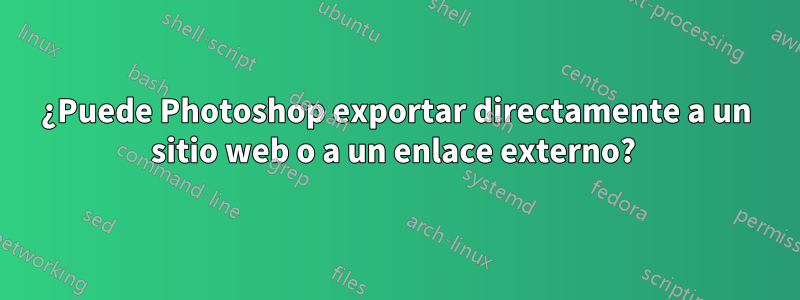¿Puede Photoshop exportar directamente a un sitio web o a un enlace externo? 