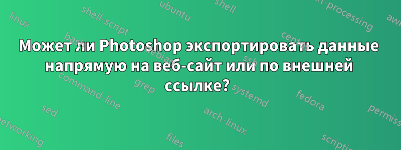 Может ли Photoshop экспортировать данные напрямую на веб-сайт или по внешней ссылке? 
