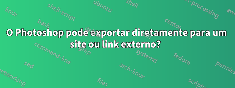 O Photoshop pode exportar diretamente para um site ou link externo? 