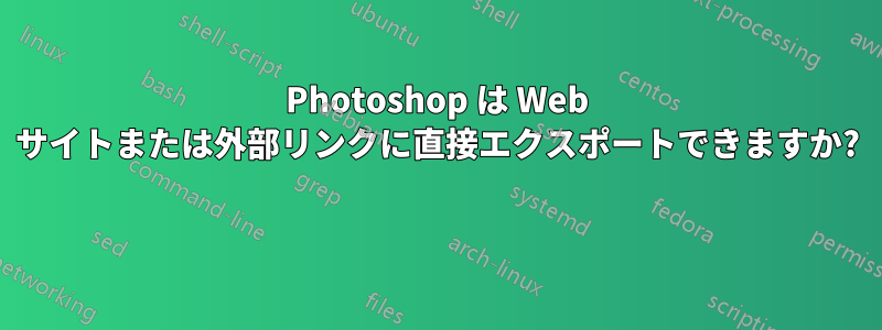 Photoshop は Web サイトまたは外部リンクに直接エクスポートできますか? 
