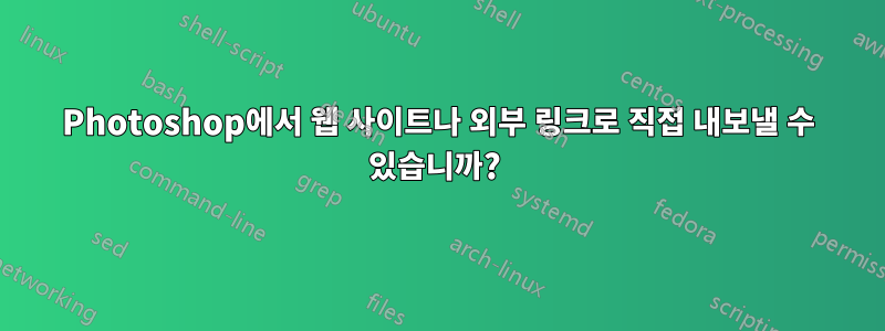Photoshop에서 웹 사이트나 외부 링크로 직접 내보낼 수 있습니까? 