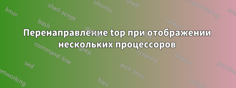 Перенаправление top при отображении нескольких процессоров