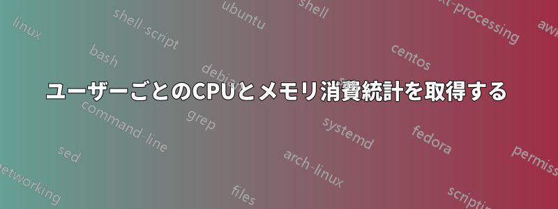 ユーザーごとのCPUとメモリ消費統計を取得する
