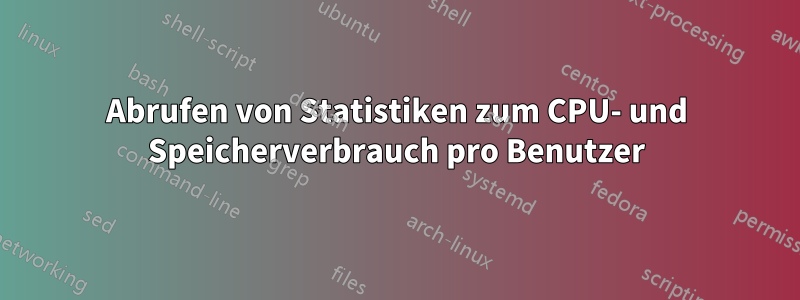 Abrufen von Statistiken zum CPU- und Speicherverbrauch pro Benutzer