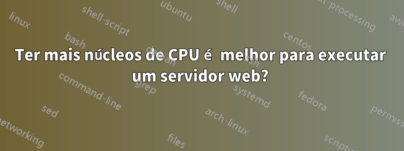 Ter mais núcleos de CPU é melhor para executar um servidor web?