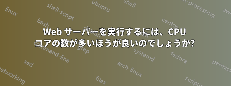 Web サーバーを実行するには、CPU コアの数が多いほうが良いのでしょうか?