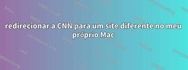 redirecionar a CNN para um site diferente no meu próprio Mac