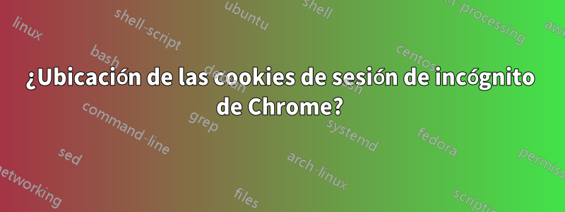 ¿Ubicación de las cookies de sesión de incógnito de Chrome?