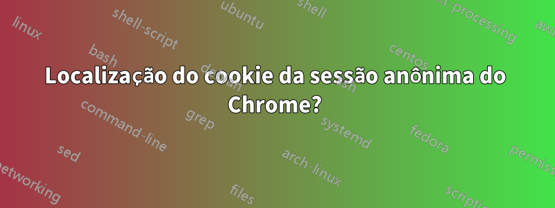 Localização do cookie da sessão anônima do Chrome?