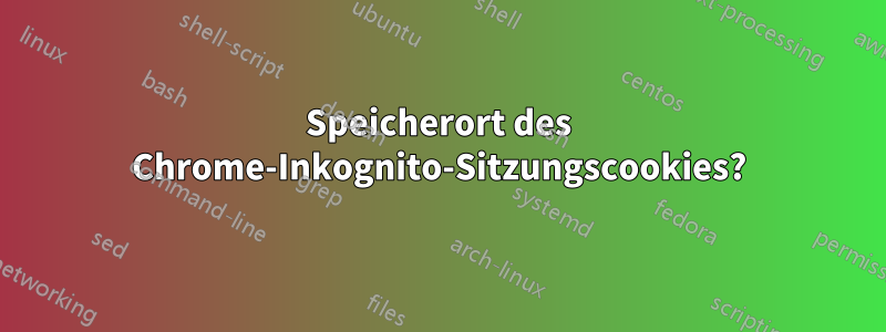 Speicherort des Chrome-Inkognito-Sitzungscookies?