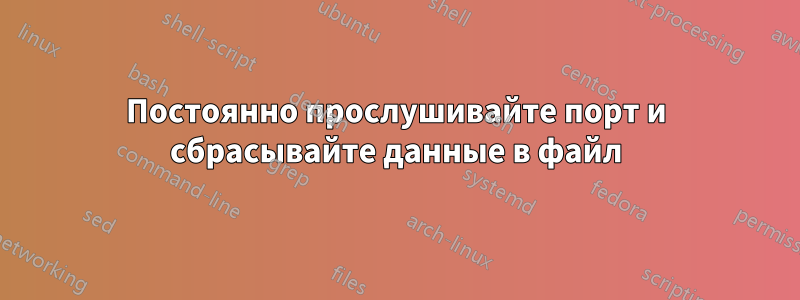 Постоянно прослушивайте порт и сбрасывайте данные в файл