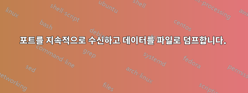 포트를 지속적으로 수신하고 데이터를 파일로 덤프합니다.