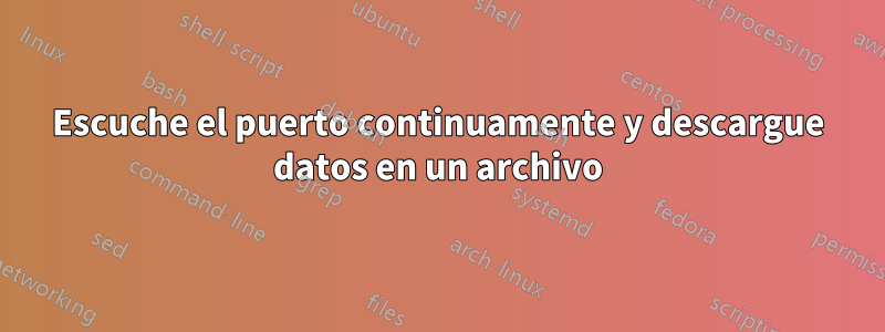 Escuche el puerto continuamente y descargue datos en un archivo