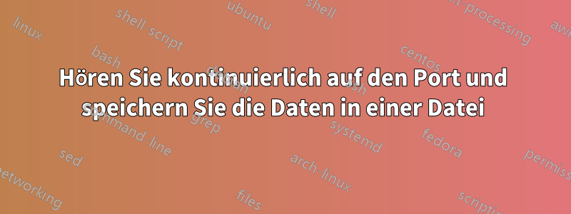 Hören Sie kontinuierlich auf den Port und speichern Sie die Daten in einer Datei