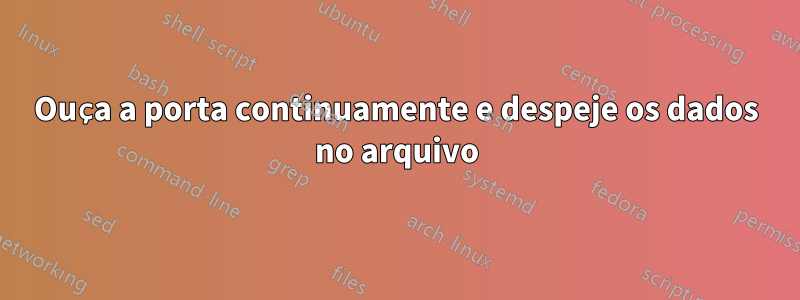 Ouça a porta continuamente e despeje os dados no arquivo