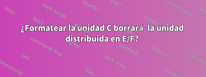 ¿Formatear la unidad C borrará la unidad distribuida en E/F?