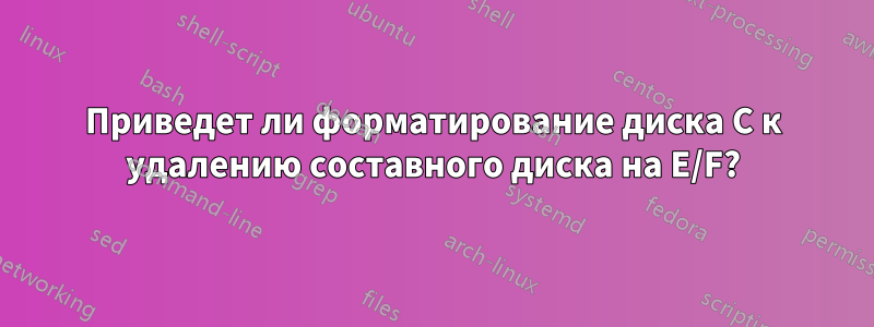 Приведет ли форматирование диска C к удалению составного диска на E/F?