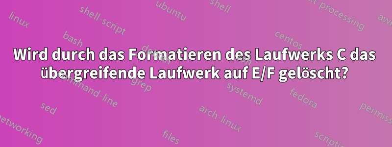 Wird durch das Formatieren des Laufwerks C das übergreifende Laufwerk auf E/F gelöscht?