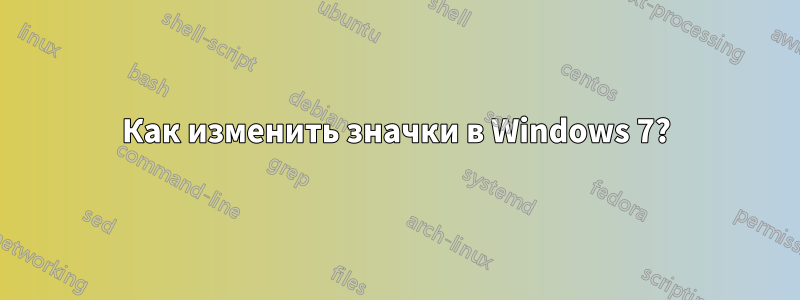 Как изменить значки в Windows 7?