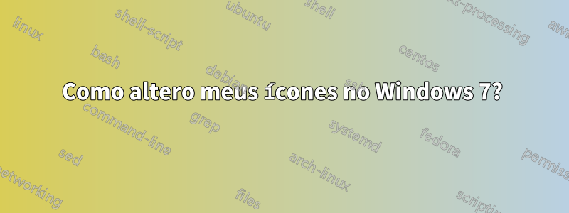 Como altero meus ícones no Windows 7?