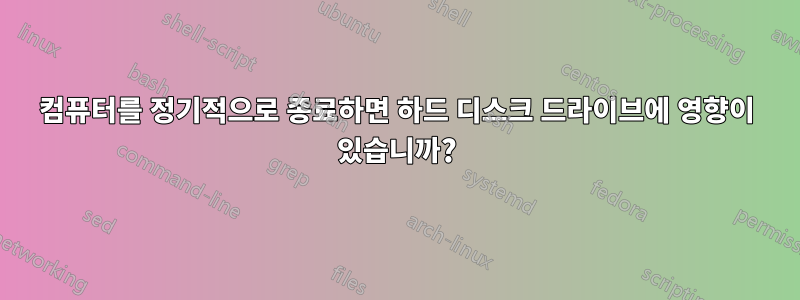 컴퓨터를 정기적으로 종료하면 하드 디스크 드라이브에 영향이 있습니까?