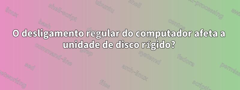 O desligamento regular do computador afeta a unidade de disco rígido?