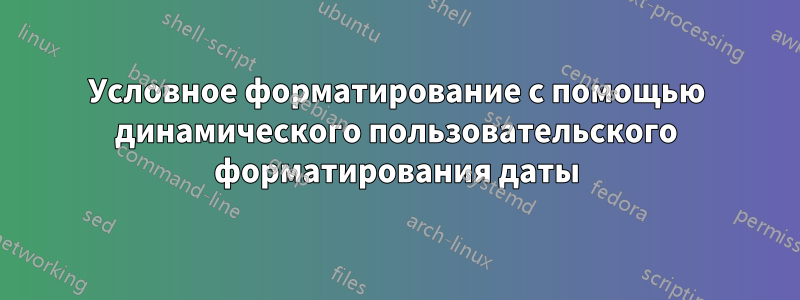 Условное форматирование с помощью динамического пользовательского форматирования даты