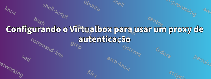 Configurando o Virtualbox para usar um proxy de autenticação